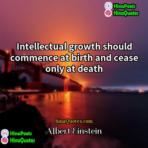 Albert Einstein Quotes | Intellectual growth should commence at birth and